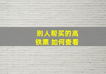 别人帮买的高铁票 如何查看